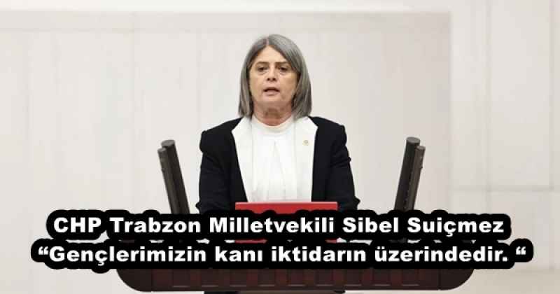 CHP Trabzon Milletvekili Sibel Suiçmez  “Gençlerimizin kanı iktidarın üzerindedir. “