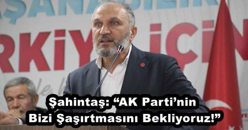 Şahintaş: “AK Parti’nin Bizi Şaşırtmasını Bekliyoruz!”