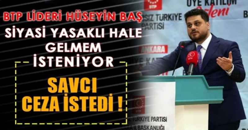 Savcı ceza istedi BTP lideri Hüseyin Baş: Siyasi yasaklı hale gelmem isteniyor