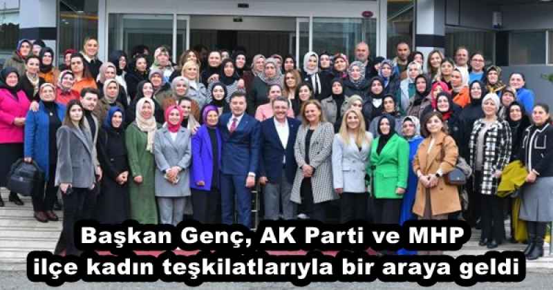 Başkan Genç, AK Parti ve MHP ilçe kadın teşkilatlarıyla bir araya geldi