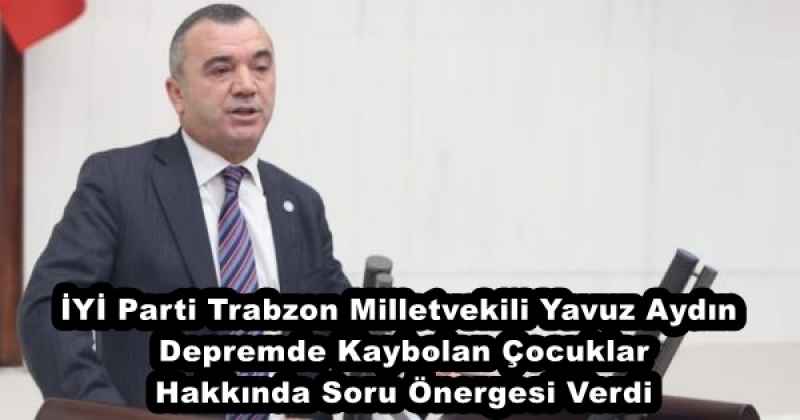 İYİ Parti Trabzon Milletvekili Yavuz Aydın Depremde Kaybolan Çocuklar Hakkında Soru Önergesi Verdi