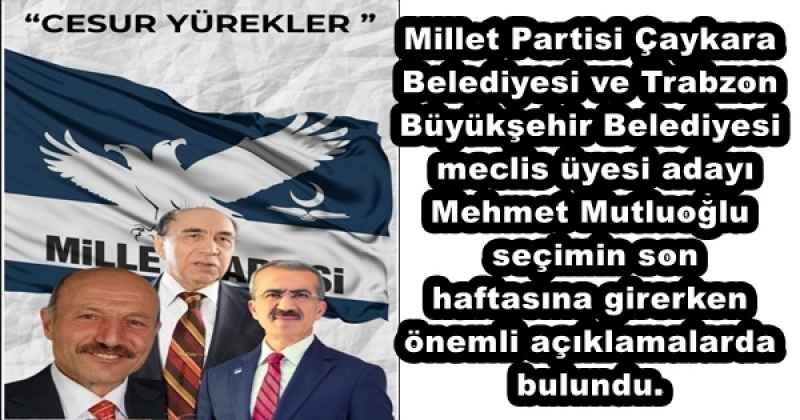 Millet Partisi Çaykara Belediyesi ve Trabzon Büyükşehir Belediyesi meclis üyesi adayı Mehmet Mutluoğlu seçimin son haftasına girerken önemli açıklamalarda bulundu.
