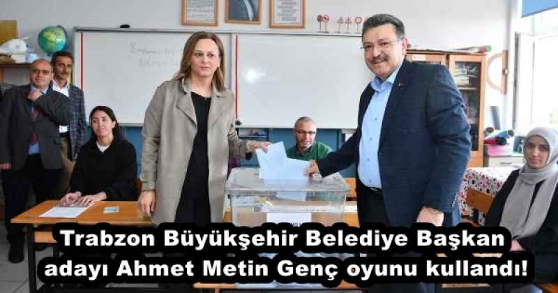Trabzon Büyükşehir Belediye Başkan adayı Ahmet Metin Genç oyunu kullandı!