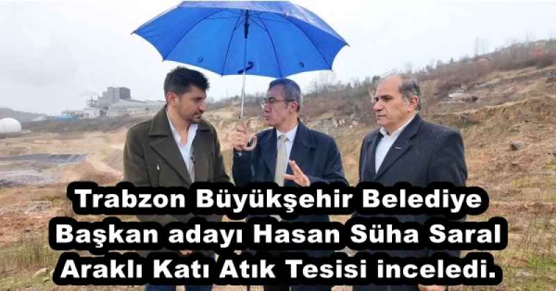 Trabzon Büyükşehir Belediye Başkan adayı Hasan Süha Saral Araklı Katı Atık Tesisi inceledi.