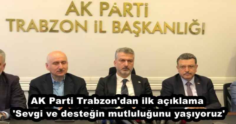 AK Parti Trabzon'dan ilk açıklama 'Sevgi ve desteğin mutluluğunu yaşıyoruz'