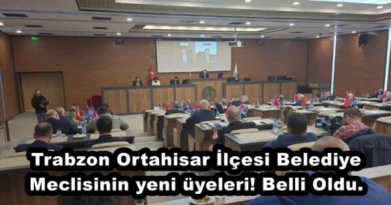 Trabzon Ortahisar İlçesi Belediye Meclisinin yeni üyeleri! Belli Oldu.
