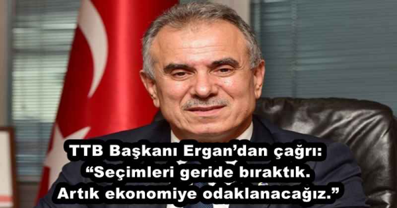 TTB Başkanı Ergan’dan çağrı: “Seçimleri geride bıraktık. Artık ekonomiye odaklanacağız.”