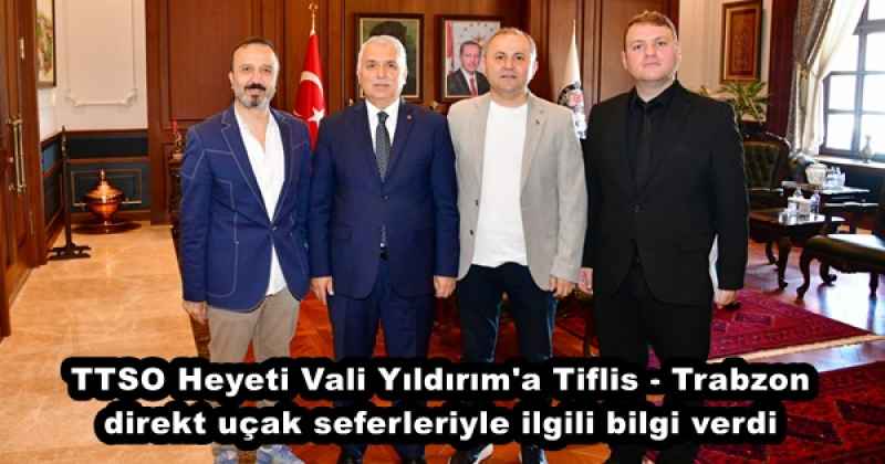 TTSO Heyeti Vali Yıldırım'a Tiflis - Trabzon direkt uçak seferleriyle ilgili bilgi verdi