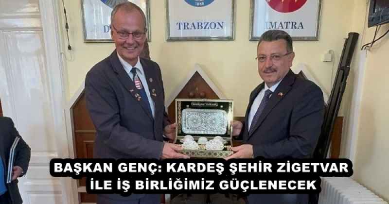 BAŞKAN GENÇ: KARDEŞ ŞEHİR ZİGETVAR İLE İŞ BİRLİĞİMİZ GÜÇLENECEK