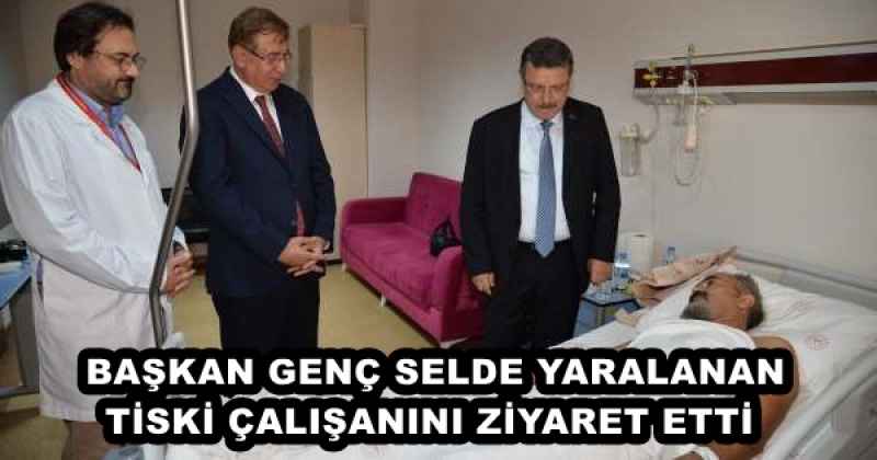 BAŞKAN GENÇ SELDE YARALANAN TİSKİ ÇALIŞANINI ZİYARET ETTİ 