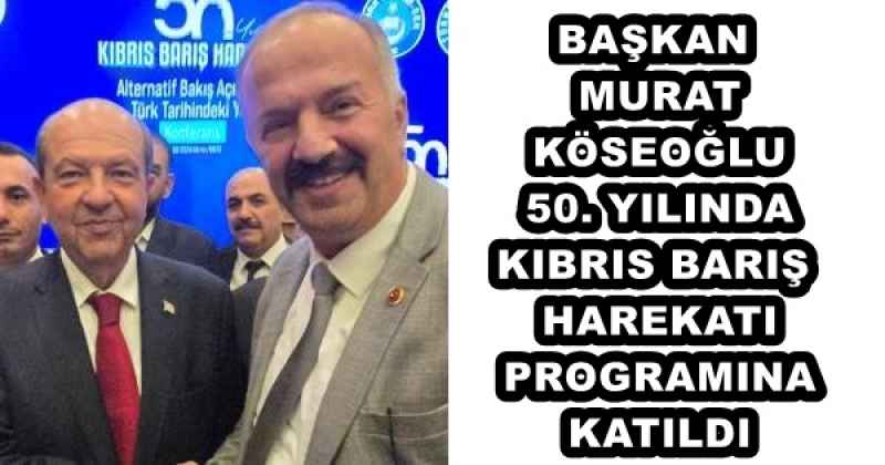 BAŞKAN MURAT KÖSEOĞLU 50. YILINDA KIBRIS BARIŞ HAREKATI PROGRAMINA KATILDI