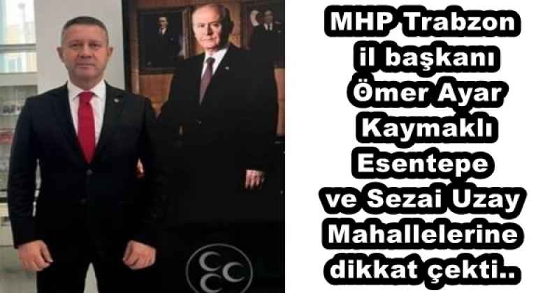 MHP Trabzon il başkanı  Ömer Ayar Kaymaklı Esentepe ve Sezai Uzay Mahallelerine dikkat çekti..