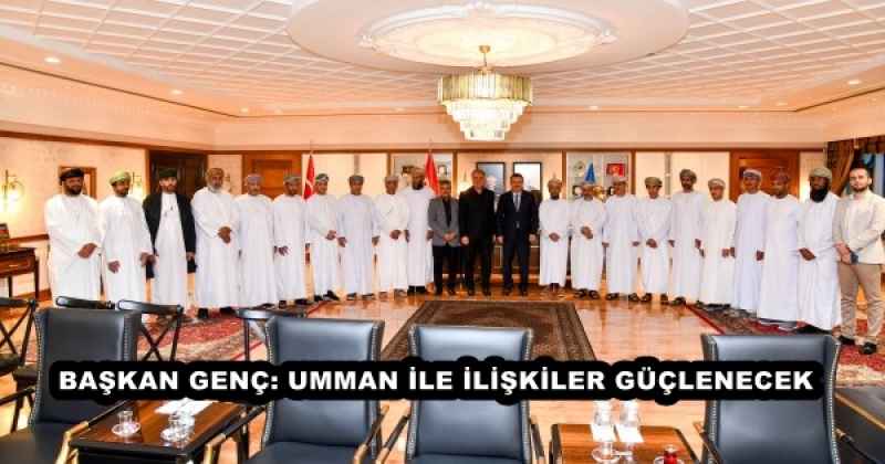 BAŞKAN GENÇ: UMMAN İLE İLİŞKİLER GÜÇLENECEK