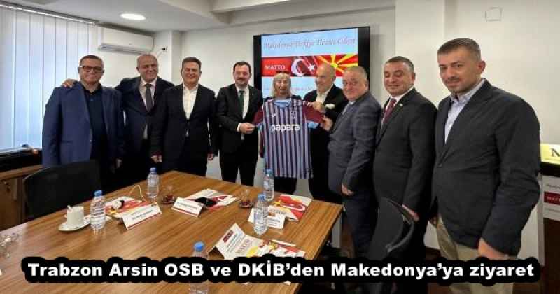 Trabzon Arsin OSB ve DKİB’den Makedonya’ya ziyaret