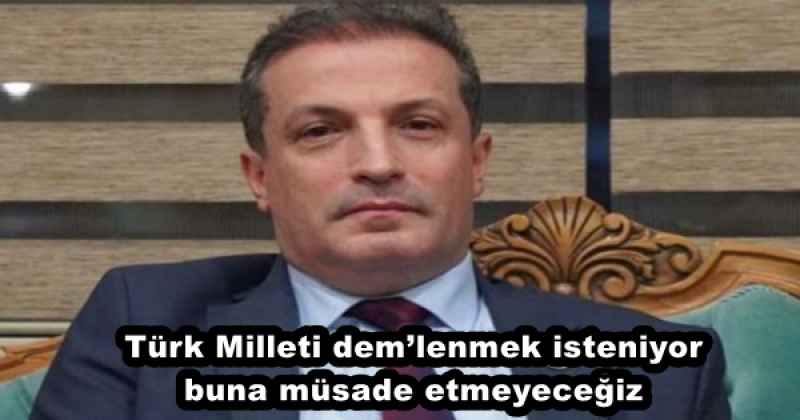 Türk Milleti dem’lenmek isteniyor buna müsade etmeyeceğiz 