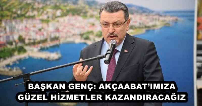 BAŞKAN GENÇ: AKÇAABAT’IMIZA GÜZEL HİZMETLER KAZANDIRACAĞIZ