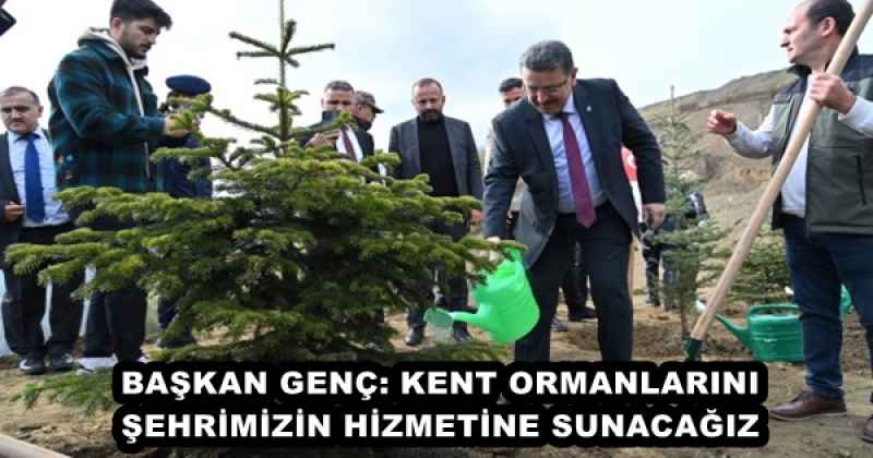 BAŞKAN GENÇ: KENT ORMANLARINI ŞEHRİMİZİN HİZMETİNE SUNACAĞIZ