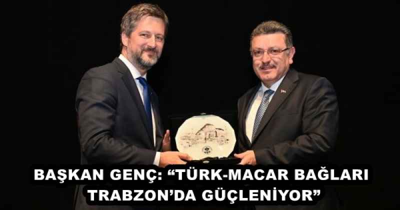 BAŞKAN GENÇ: “TÜRK-MACAR BAĞLARI TRABZON’DA GÜÇLENİYOR”