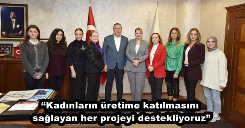 “Kadınların üretime katılmasını sağlayan her projeyi destekliyoruz”