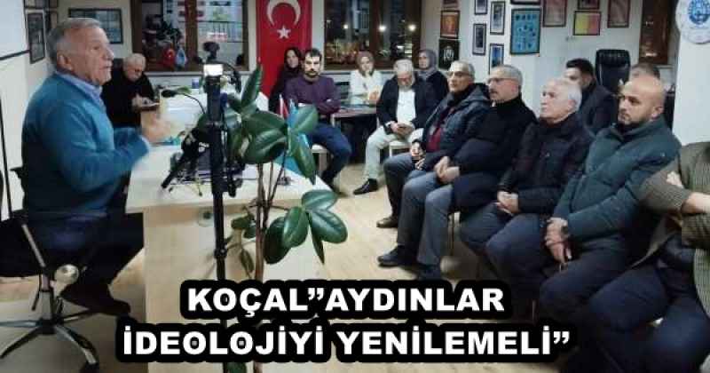 KOÇAL’’AYDINLAR İDEOLOJİYİ YENİLEMELİ’’