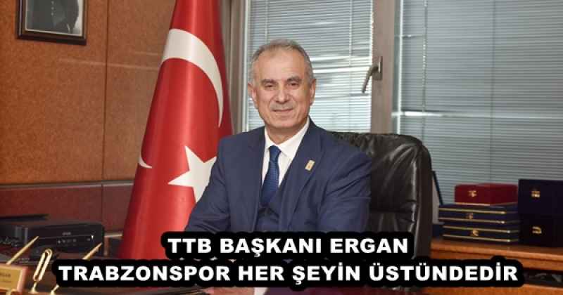 TTB BAŞKANI ERGAN TRABZONSPOR HER ŞEYİN ÜSTÜNDEDİR