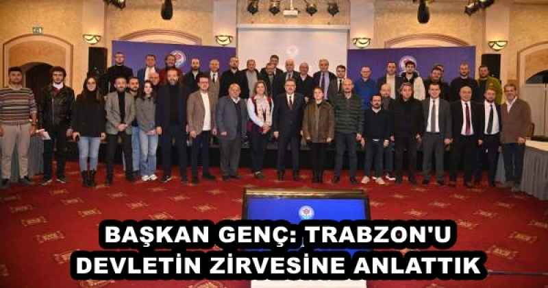 BAŞKAN GENÇ: TRABZON'U DEVLETİN ZİRVESİNE ANLATTIK