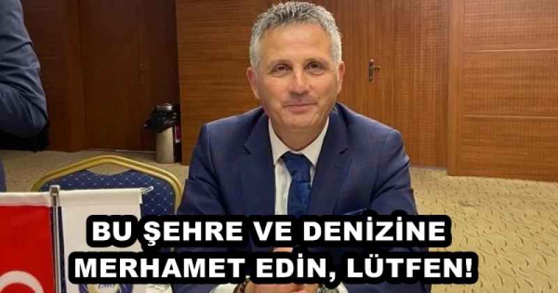 BU ŞEHRE VE DENİZİNE MERHAMET EDİN, LÜTFEN!