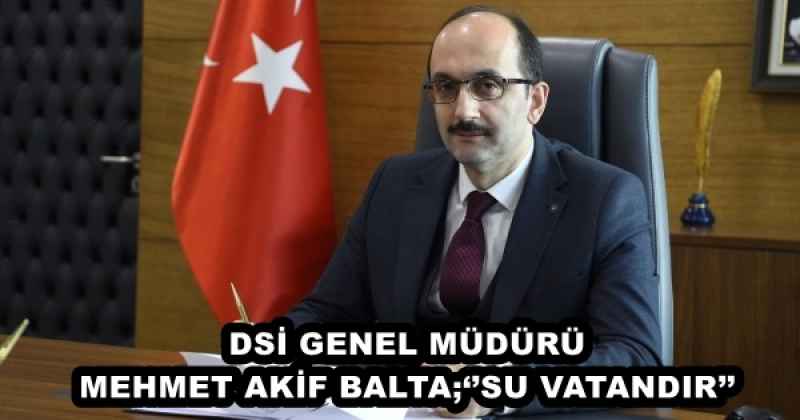 DSİ GENEL MÜDÜRÜ MEHMET AKİF BALTA;‘’SU VATANDIR’’