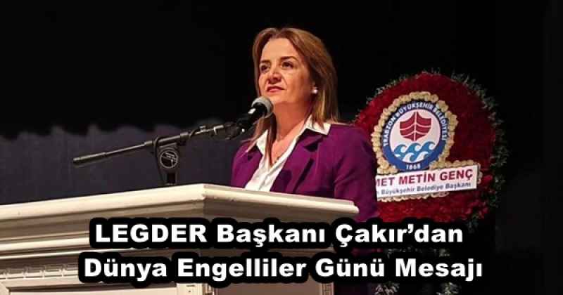 LEGDER Başkanı Çakır’dan Dünya Engelliler Günü Mesajı