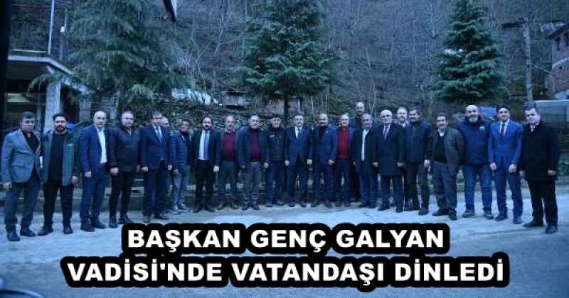 BAŞKAN GENÇ GALYAN VADİSİ'NDE VATANDAŞI DİNLEDİ