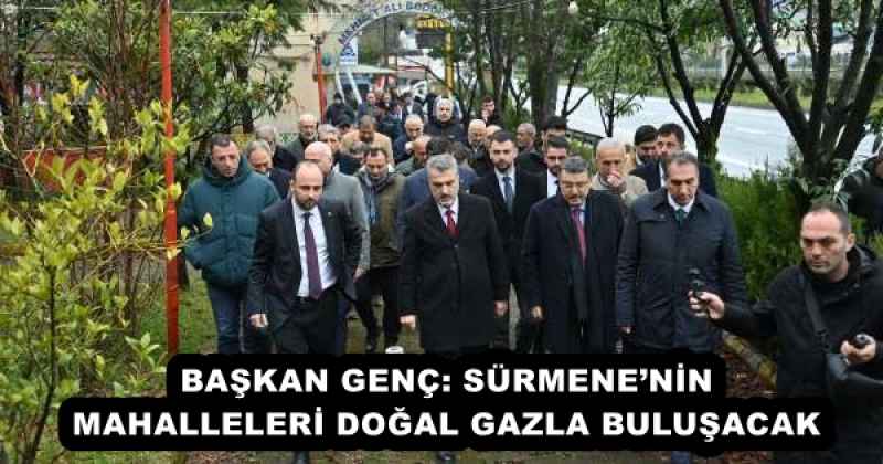 BAŞKAN GENÇ: SÜRMENE’NİN MAHALLELERİ DOĞAL GAZLA BULUŞACAK