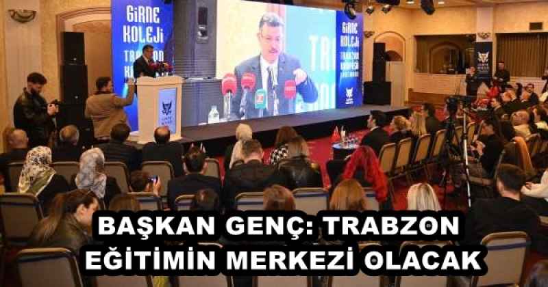 BAŞKAN GENÇ: TRABZON EĞİTİMİN MERKEZİ OLACAK