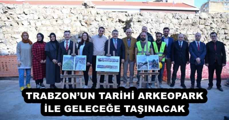 TRABZON’UN TARİHİ ARKEOPARK İLE GELECEĞE TAŞINACAK