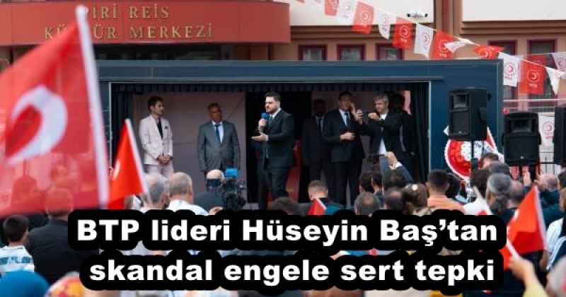 BTP lideri Hüseyin Baş’tan skandal engele sert tepki