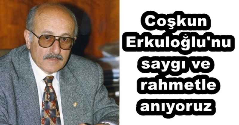 Coşkun Erkuloğlu'nu saygı ve rahmetle anıyoruz