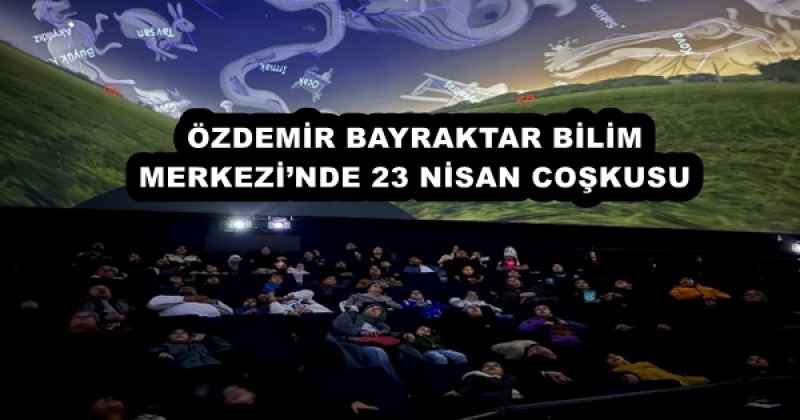 ÖZDEMİR BAYRAKTAR BİLİM MERKEZİ’NDE 23 NİSAN COŞKUSU