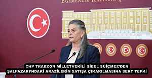 CHP TRABZON MİLLETVEKİLİ SİBEL SUİÇMEZ’DEN ŞALPAZARI’NDAKİ ARAZİLERİN SATIŞA ÇIKARILMASINA SERT TEPKİ