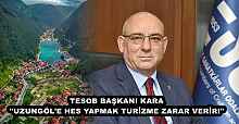 TESOB BAŞKANI KARA ''UZUNGÖL'E HES YAPMAK TURİZME ZARAR VERİR!''