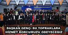 BAŞKAN GENÇ: BU TOPRAKLARA HİZMET BORCUMUZU ÖDEYECEĞİZ