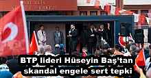 BTP lideri Hüseyin Baş’tan skandal engele sert tepki